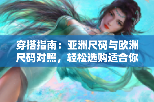穿搭指南:亚洲尺码与欧洲尺码对照,轻松选购适合你的服装尺码 穿搭指南:亚洲尺码与欧洲尺码对照,轻松选购适合你的服装尺码