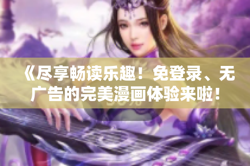 《尽享畅读乐趣!免登录、无广告的完美漫画体验来啦!》 《尽享畅读乐趣!免登录、无广告的完美漫画体验来啦!》