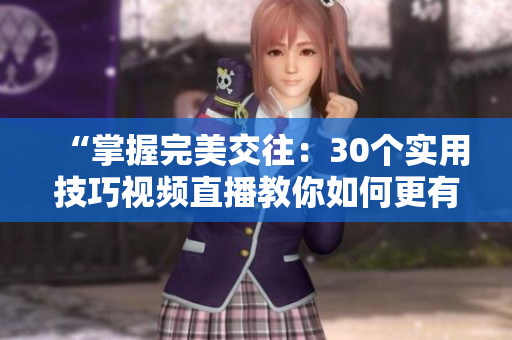 “掌握完美交往:30个实用技巧视频直播教你如何更有效地与人沟通与互动” “掌握完美交往:30个实用技巧视频直播教你如何更有效地与人沟通与互动”