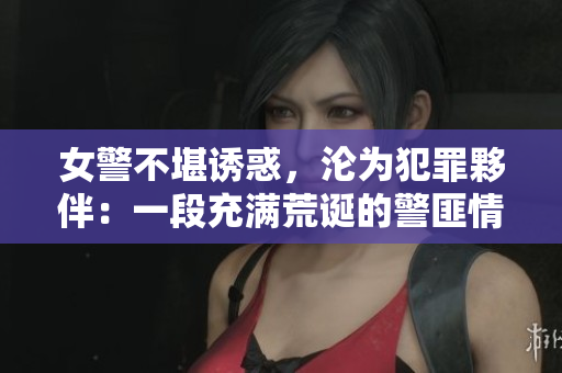 女警不堪诱惑，沦为犯罪夥伴：一段充满荒诞的警匪情缘