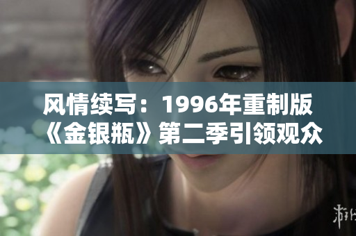 风情续写:1996年重制版《金银瓶》第二季引领观众穿越古今 风情续写:1996年重制版《金银瓶》第二季引领观众穿越古今