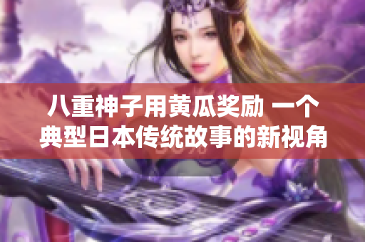 八重神子用黄瓜奖励 一个典型日本传统故事的新视角 八重神子用黄瓜奖励 一个典型日本传统故事的新视角