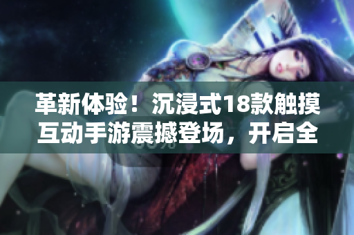 革新体验！沉浸式18款触摸互动手游震撼登场，开启全新游戏世界！