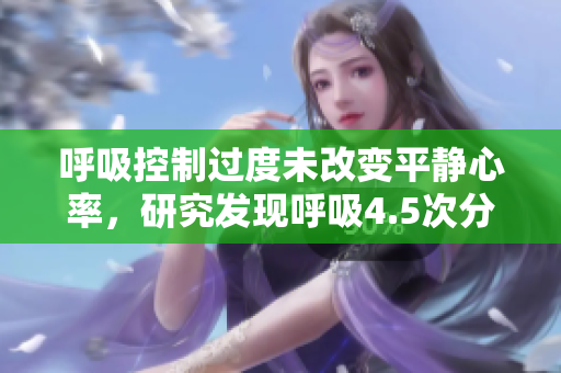 呼吸控制过度未改变平静心率,研究发现呼吸4.5次分钟的节奏。 呼吸控制过度未改变平静心率,研究发现呼吸4.5次分钟的节奏。
