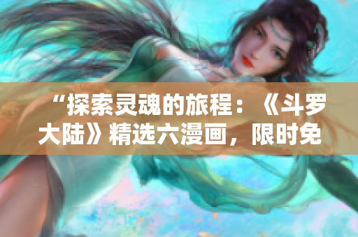 “探索灵魂的旅程:《斗罗大陆》精选六漫画,限时免费阅读!” “探索灵魂的旅程:《斗罗大陆》精选六漫画,限时免费阅读!”