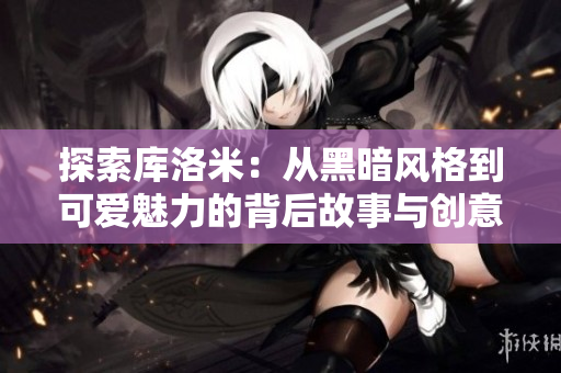 探索库洛米:从黑暗风格到可爱魅力的背后故事与创意设计 探索库洛米:从黑暗风格到可爱魅力的背后故事与创意设计