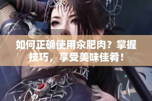 如何正确使用汆肥肉?掌握技巧,享受美味佳肴! 如何正确使用汆肥肉?掌握技巧,享受美味佳肴!