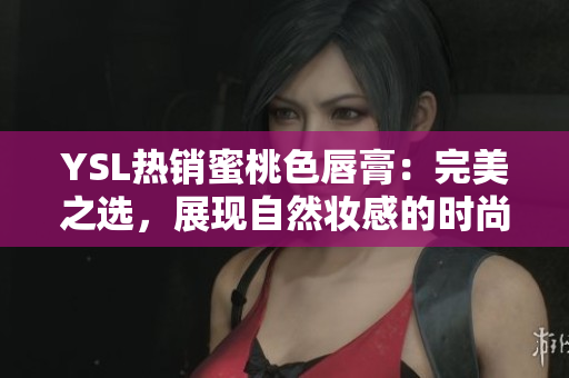 YSL热销蜜桃色唇膏:完美之选,展现自然妆感的时尚选择 YSL热销蜜桃色唇膏:完美之选,展现自然妆感的时尚选择