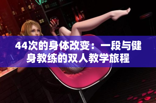 44次的身体改变:一段与健身教练的双人教学旅程 44次的身体改变:一段与健身教练的双人教学旅程