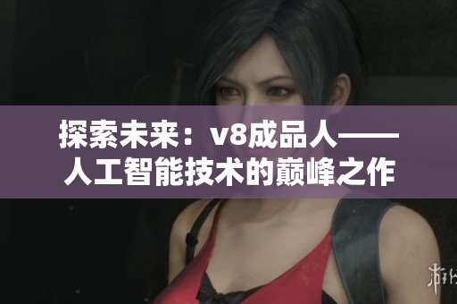 探索未来：v8成品人——人工智能技术的巅峰之作