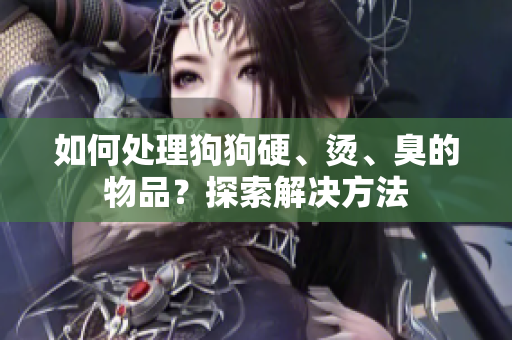 如何处理狗狗硬、烫、臭的物品?探索解决方法 如何处理狗狗硬、烫、臭的物品?探索解决方法