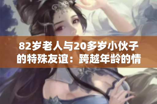 82岁老人与20多岁小伙子的特殊友谊:跨越年龄的情感纽带 82岁老人与20多岁小伙子的特殊友谊:跨越年龄的情感纽带