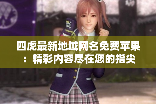 四虎最新地域网名免费苹果:精彩内容尽在您的指尖 四虎最新地域网名免费苹果:精彩内容尽在您的指尖