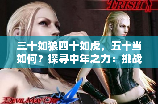 三十如狼四十如虎,五十当如何?探寻中年之力:挑战、智慧与新生 三十如狼四十如虎,五十当如何?探寻中年之力:挑战、智慧与新生