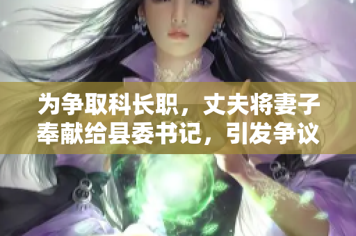 为争取科长职，丈夫将妻子奉献给县委书记，引发争议