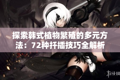 探索韩式植物繁殖的多元方法:72种扦插技巧全解析 探索韩式植物繁殖的多元方法:72种扦插技巧全解析