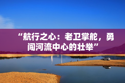 “航行之心:老卫掌舵,勇闯河流中心的壮举” “航行之心:老卫掌舵,勇闯河流中心的壮举”
