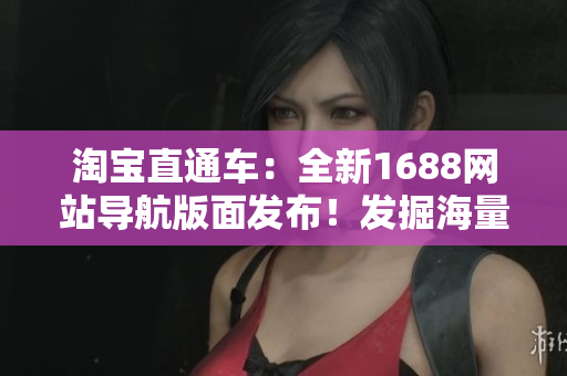 淘宝直通车:全新1688网站导航版面发布!发掘海量优质供应商 淘宝直通车:全新1688网站导航版面发布!发掘海量优质供应商