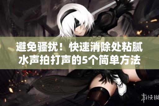 避免骚扰!快速消除处粘腻水声拍打声的5个简单方法 避免骚扰!快速消除处粘腻水声拍打声的5个简单方法