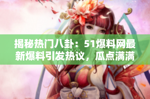 揭秘热门八卦：51爆料网最新爆料引发热议，瓜点满满！