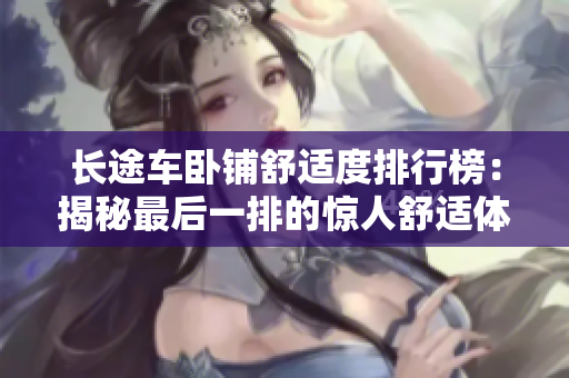 长途车卧铺舒适度排行榜：揭秘最后一排的惊人舒适体验