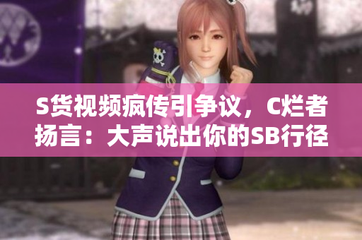 S货视频疯传引争议,C烂者扬言:大声说出你的SB行径 S货视频疯传引争议,C烂者扬言:大声说出你的SB行径