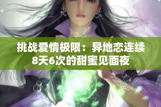 挑战爱情极限:异地恋连续8天6次的甜蜜见面夜 挑战爱情极限:异地恋连续8天6次的甜蜜见面夜