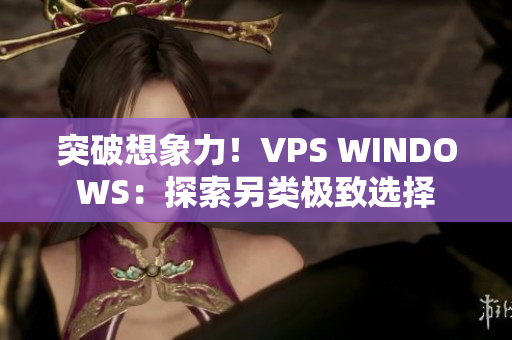 突破想象力！VPS WINDOWS：探索另类极致选择