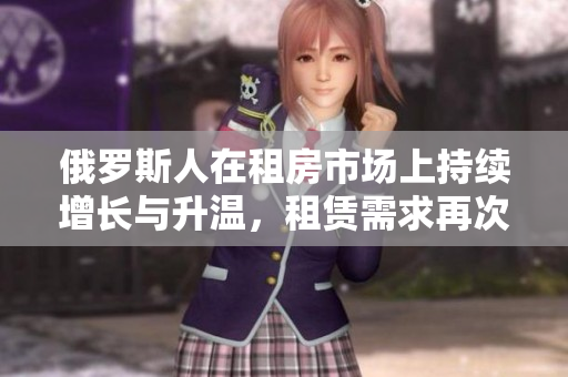 俄罗斯人在租房市场上持续增长与升温，租赁需求再次攀升