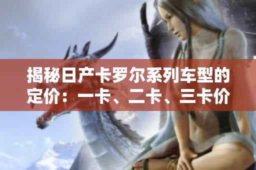 揭秘日产卡罗尔系列车型的定价：一卡、二卡、三卡价格解析