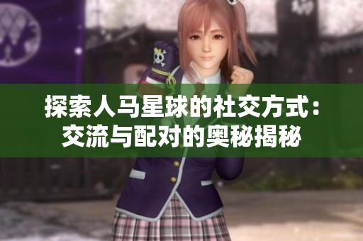 探索人马星球的社交方式:交流与配对的奥秘揭秘 探索人马星球的社交方式:交流与配对的奥秘揭秘