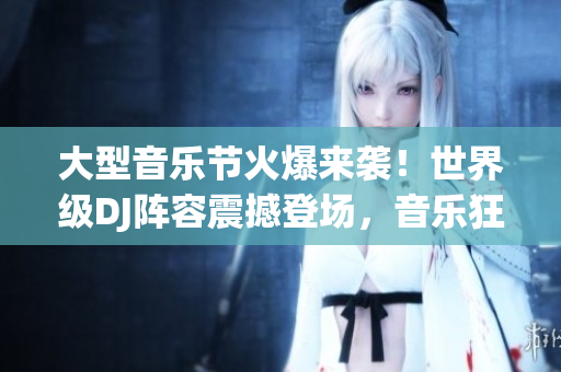 大型音乐节火爆来袭!世界级DJ阵容震撼登场,音乐狂欢再度掀起热潮 大型音乐节火爆来袭!世界级DJ阵容震撼登场,音乐狂欢再度掀起热潮