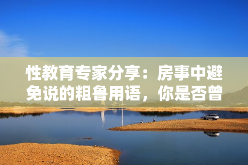 性教育专家分享：房事中避免说的粗鲁用语，你是否曾犯？