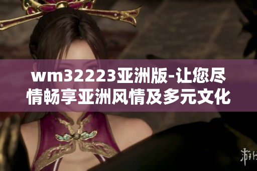 wm32223亚洲版-让您尽情畅享亚洲风情及多元文化
