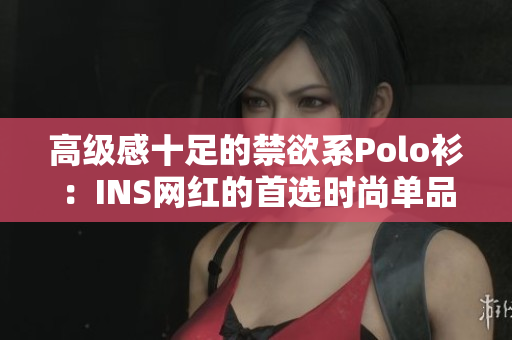 高级感十足的禁欲系Polo衫:INS网红的首选时尚单品 高级感十足的禁欲系Polo衫:INS网红的首选时尚单品