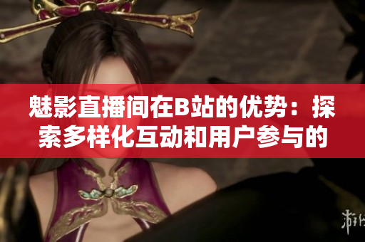魅影直播间在B站的优势：探索多样化互动和用户参与的新天地