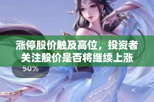 涨停股价触及高位，投资者关注股价是否将继续上涨