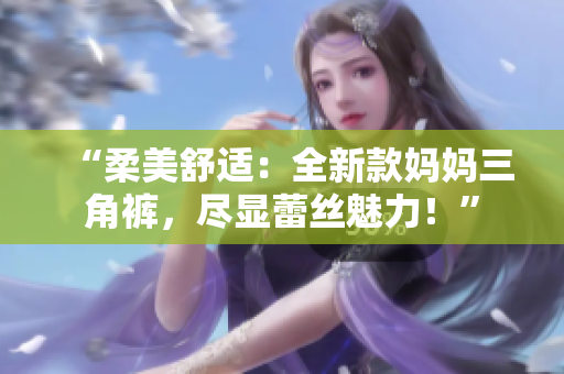“柔美舒适：全新款妈妈三角裤，尽显蕾丝魅力！”