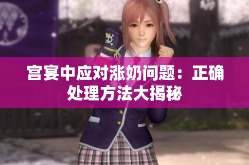 宫宴中应对涨奶问题:正确处理方法大揭秘 宫宴中应对涨奶问题:正确处理方法大揭秘