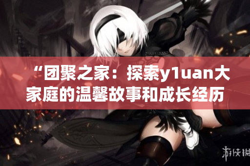 “团聚之家：探索y1uan大家庭的温馨故事和成长经历”