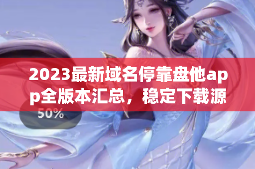 2023最新域名停靠盘他app全版本汇总,稳定下载源,高速获取! 2023最新域名停靠盘他app全版本汇总,稳定下载源,高速获取!