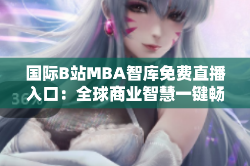 国际B站MBA智库免费直播入口：全球商业智慧一键畅享