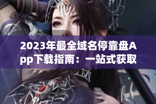 2023年最全域名停靠盘App下载指南:一站式获取所有应用资源 2023年最全域名停靠盘App下载指南:一站式获取所有应用资源