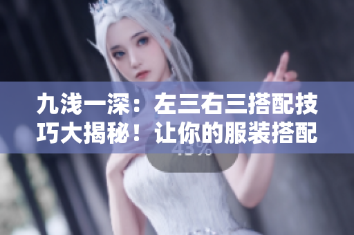 九浅一深：左三右三搭配技巧大揭秘！让你的服装搭配更出彩！