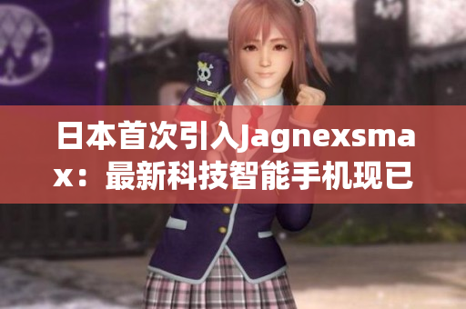 日本首次引入Jagnexsmax:最新科技智能手机现已上市! 日本首次引入Jagnexsmax:最新科技智能手机现已上市!