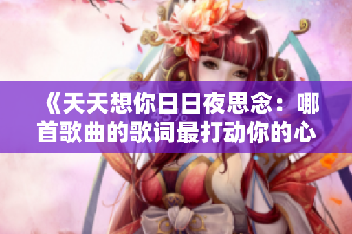 《天天想你日日夜思念:哪首歌曲的歌词最打动你的心?》 《天天想你日日夜思念:哪首歌曲的歌词最打动你的心?》