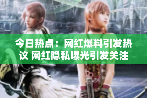 今日热点：网红爆料引发热议 网红隐私曝光引发关注