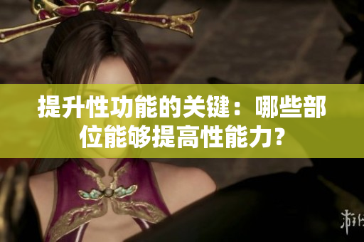 提升性功能的关键：哪些部位能够提高性能力？