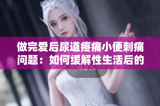 做完爱后尿道疼痛小便刺痛问题：如何缓解性生活后的尿路不适？