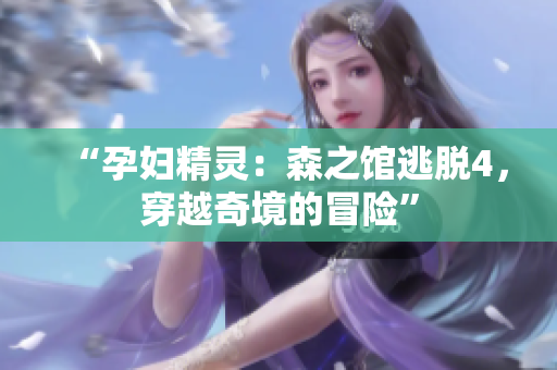 “孕妇精灵:森之馆逃脱4,穿越奇境的冒险” “孕妇精灵:森之馆逃脱4,穿越奇境的冒险”